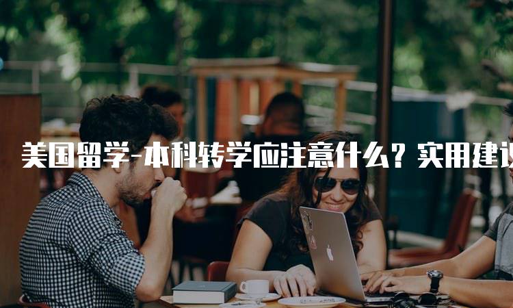 美国留学-本科转学应注意什么？实用建议-妙务留学网