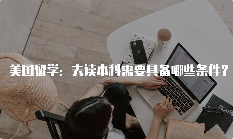 美国留学：去读本科需要具备哪些条件？详细指南-妙务留学网