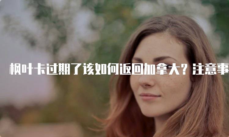 枫叶卡过期了该如何返回加拿大？注意事项一览-妙务留学网