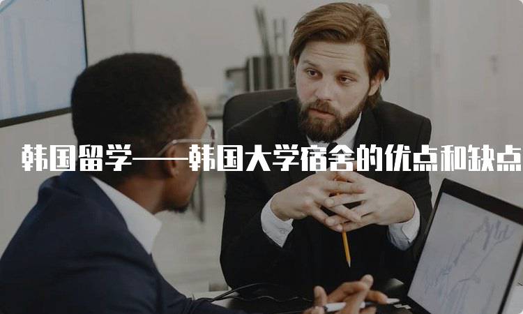 韩国留学——韩国大学宿舍的优点和缺点全面评估-妙务留学网