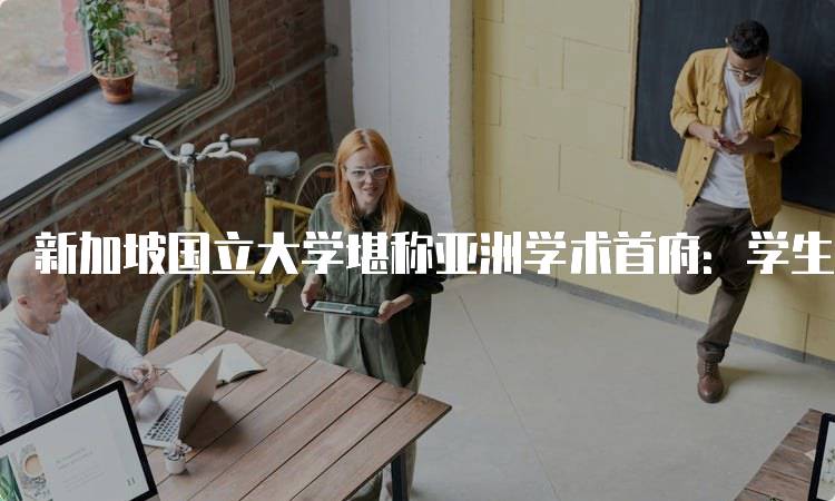 新加坡国立大学堪称亚洲学术首府：学生家长必读指南-妙务留学网