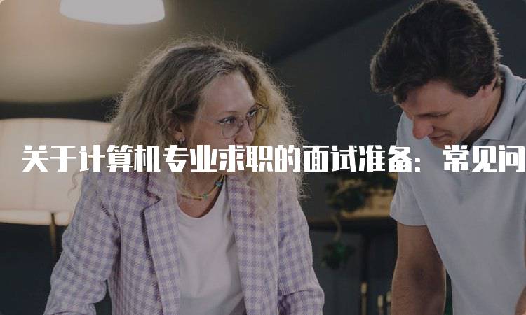 关于计算机专业求职的面试准备：常见问题解析-妙务留学网