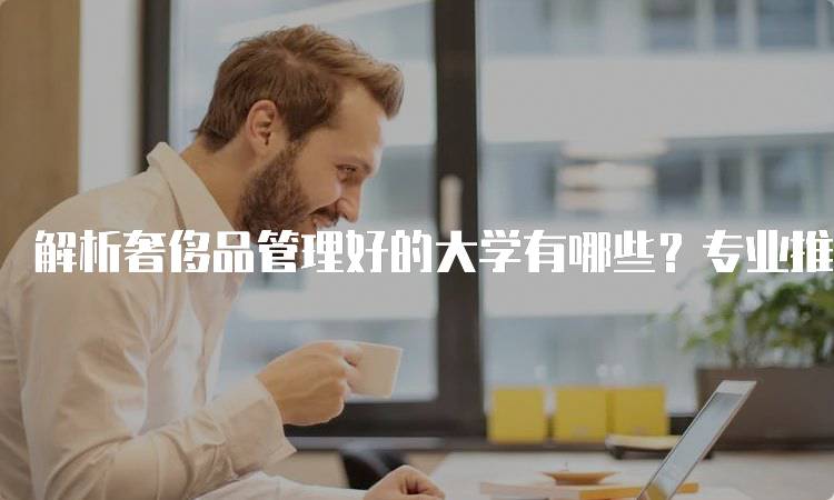 解析奢侈品管理好的大学有哪些？专业推荐-妙务留学网