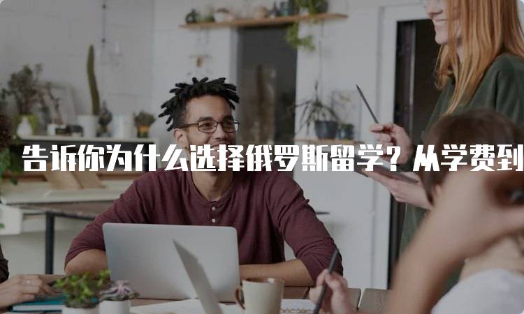 告诉你为什么选择俄罗斯留学？从学费到生活成本的全面分析-妙务留学网