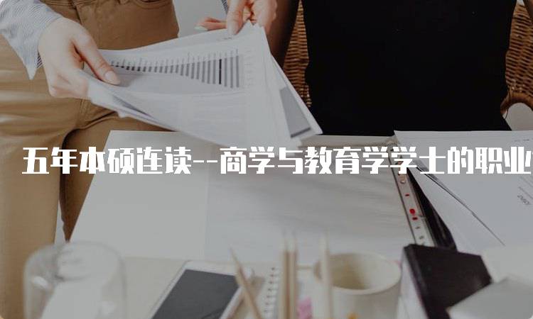 五年本硕连读–商学与教育学学士的职业前景分析-妙务留学网