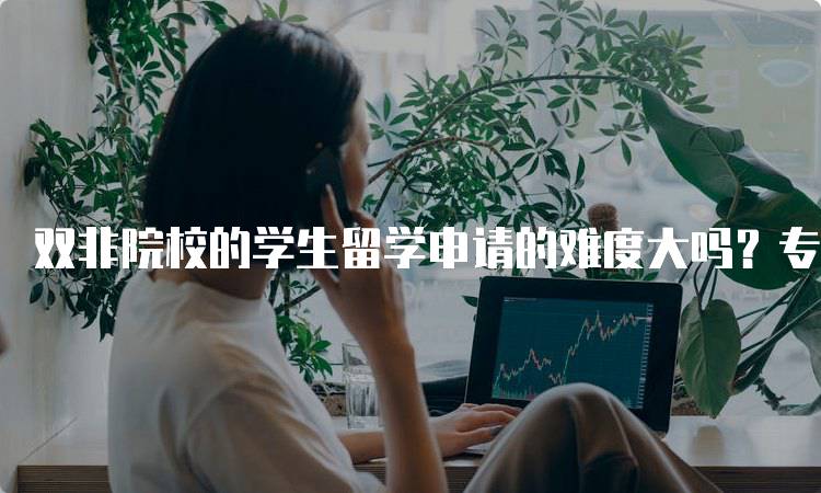 双非院校的学生留学申请的难度大吗？专家分享经验-妙务留学网