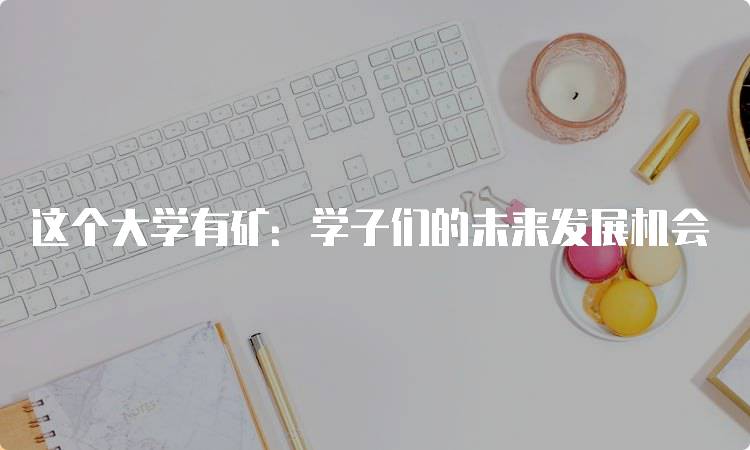 这个大学有矿：学子们的未来发展机会-妙务留学网