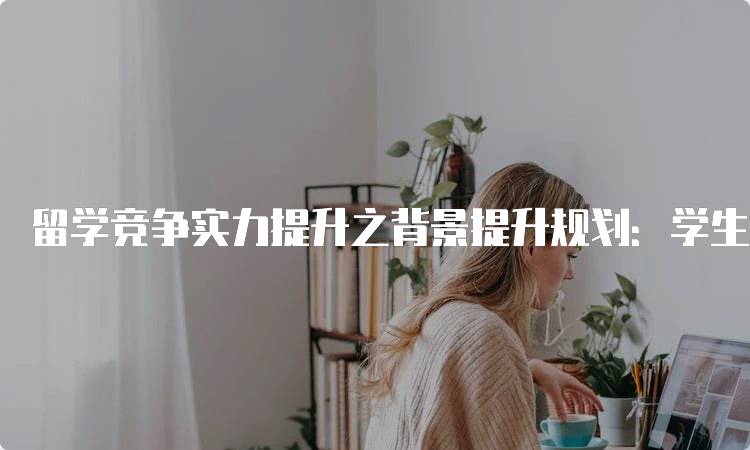 留学竞争实力提升之背景提升规划：学生与家长的必读指南-妙务留学网