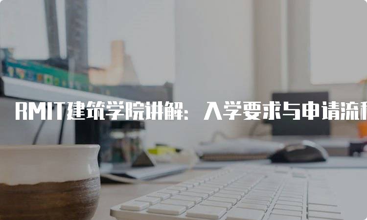 RMIT建筑学院讲解：入学要求与申请流程-妙务留学网