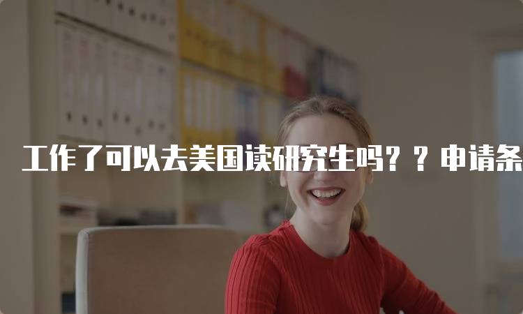 工作了可以去美国读研究生吗？？申请条件解析-妙务留学网