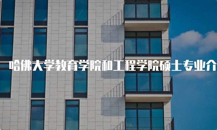 哈佛大学教育学院和工程学院硕士专业介绍：申请指南与建议-妙务留学网