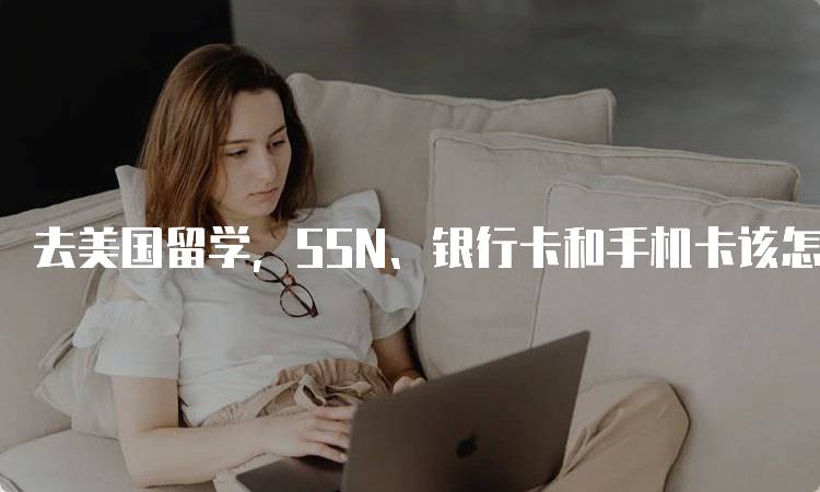 去美国留学，SSN、银行卡和手机卡该怎么办理全攻略-妙务留学网