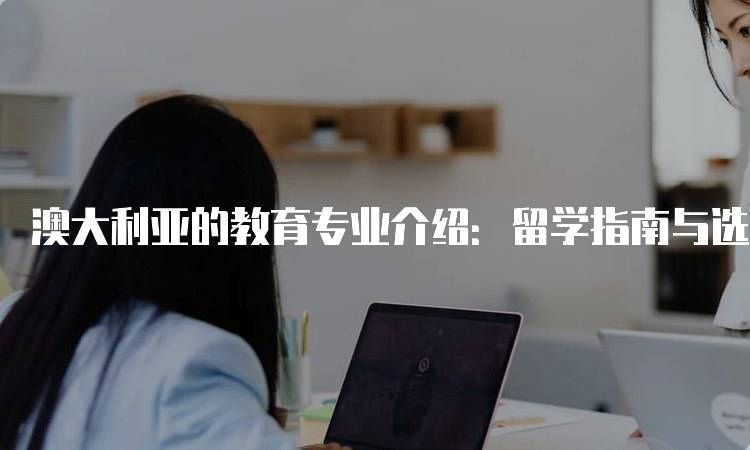 澳大利亚的教育专业介绍：留学指南与选择-妙务留学网