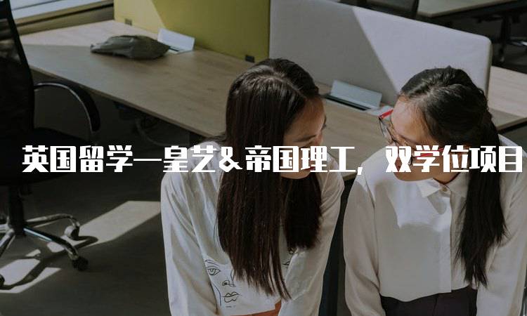 英国留学—皇艺&帝国理工，双学位项目申请指南-妙务留学网