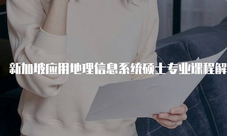 新加坡应用地理信息系统硕士专业课程解析-妙务留学网