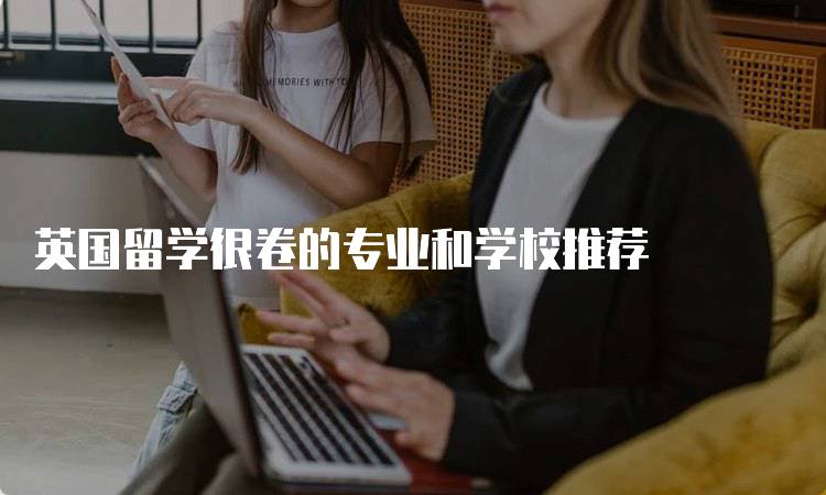 英国留学很卷的专业和学校推荐-妙务留学网