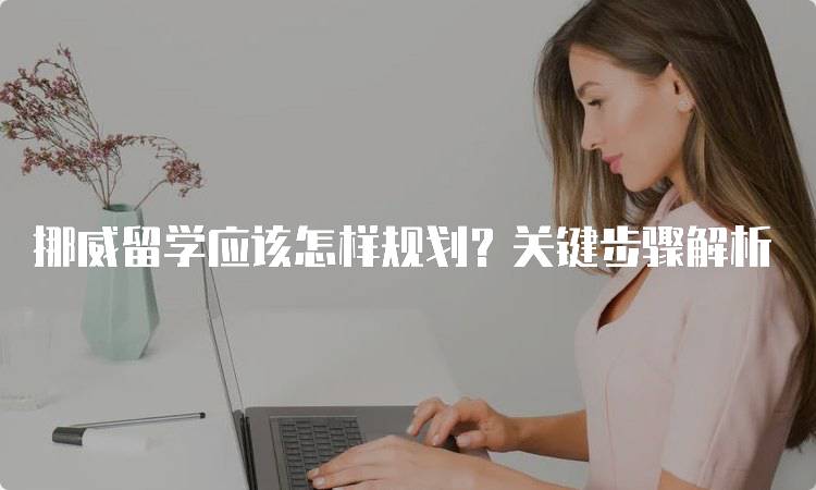 挪威留学应该怎样规划？关键步骤解析-妙务留学网