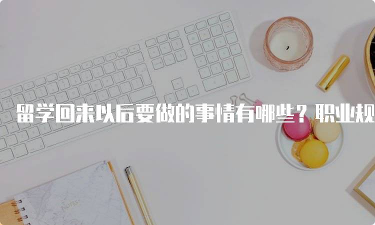 留学回来以后要做的事情有哪些？职业规划建议-妙务留学网