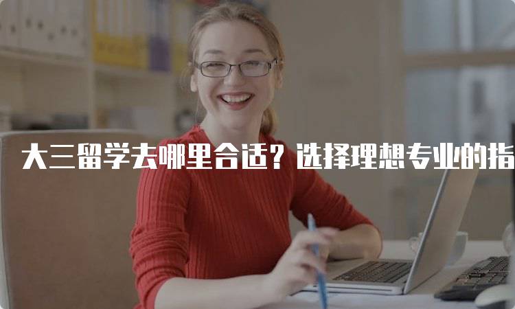 大三留学去哪里合适？选择理想专业的指南-妙务留学网