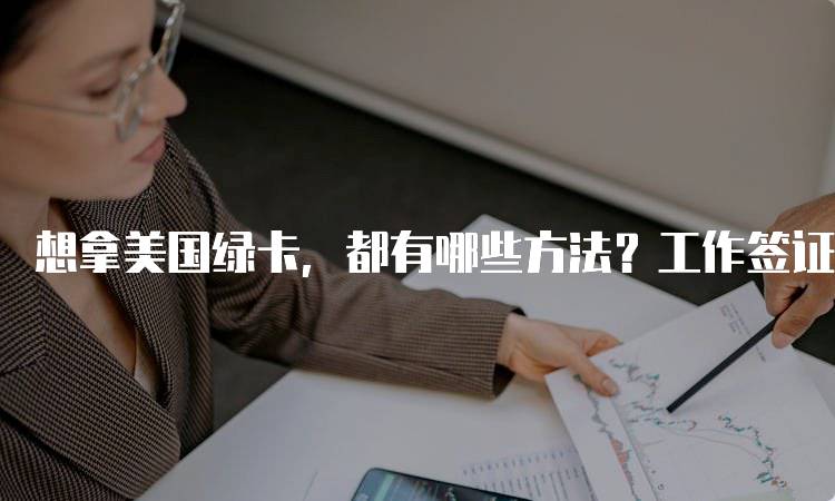 想拿美国绿卡，都有哪些方法？工作签证解析-妙务留学网