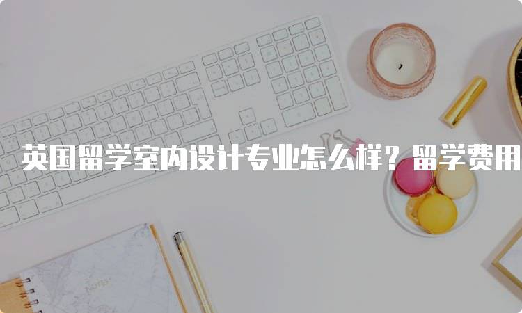 英国留学室内设计专业怎么样？留学费用与生活-妙务留学网