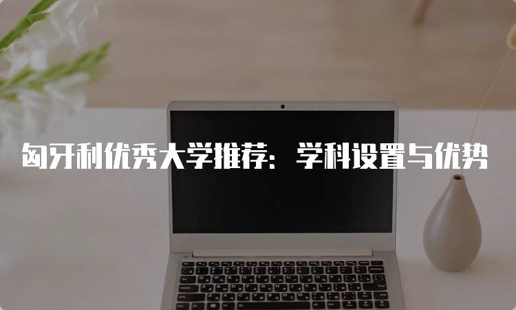 匈牙利优秀大学推荐：学科设置与优势-妙务留学网