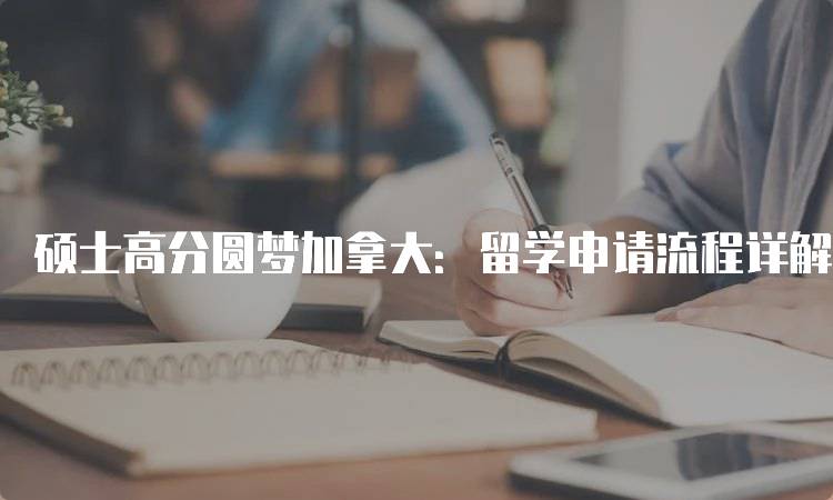 硕士高分圆梦加拿大：留学申请流程详解-妙务留学网