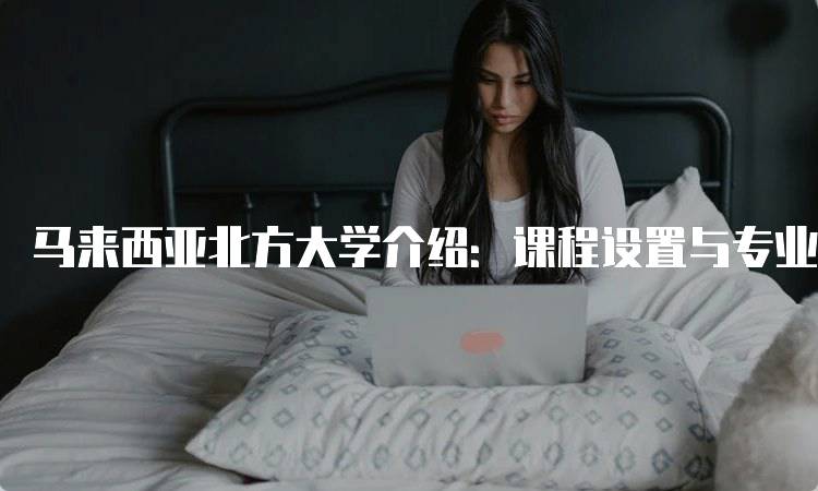 马来西亚北方大学介绍：课程设置与专业选择-妙务留学网