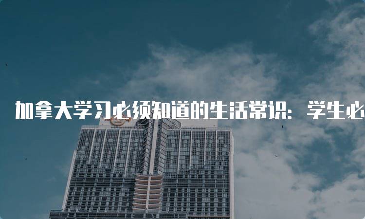 加拿大学习必须知道的生活常识：学生必备的日常指南-妙务留学网