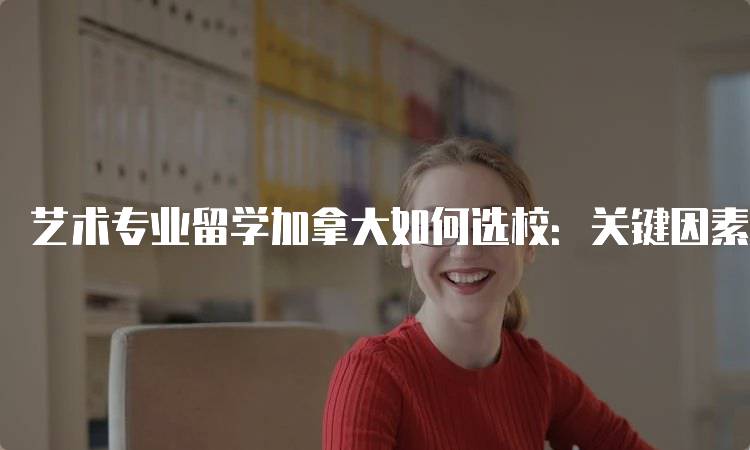 艺术专业留学加拿大如何选校：关键因素解析-妙务留学网