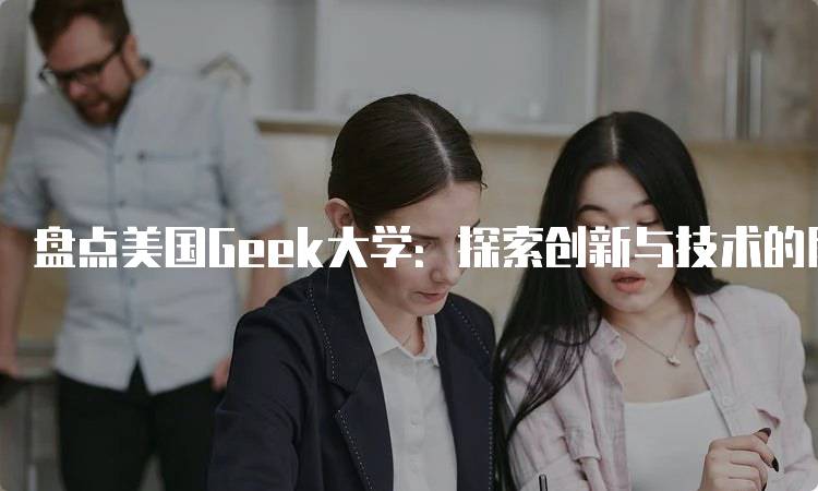 盘点美国Geek大学：探索创新与技术的殿堂-妙务留学网