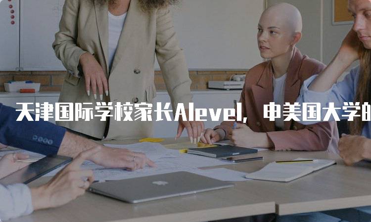 天津国际学校家长Alevel，申美国大学的成功经验分享-妙务留学网