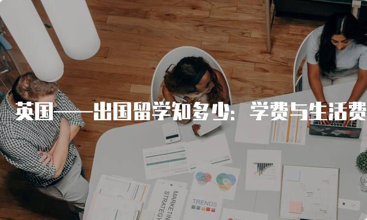 英国——出国留学知多少：学费与生活费用一览-妙务留学网
