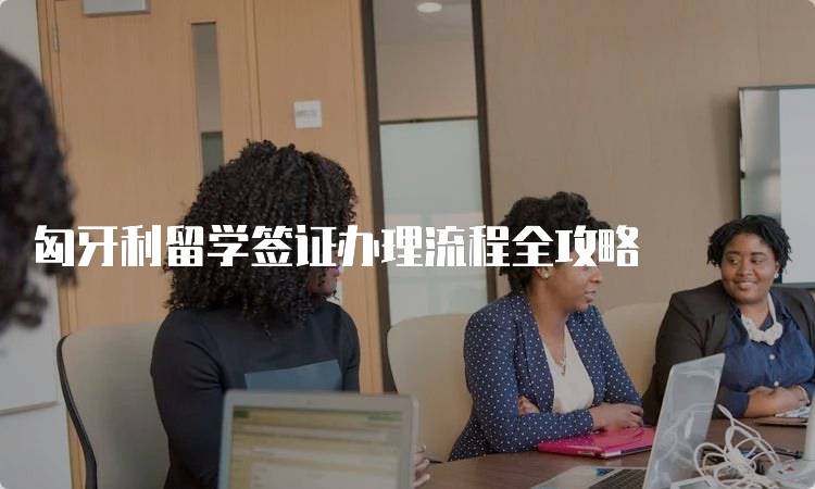 匈牙利留学签证办理流程全攻略-妙务留学网