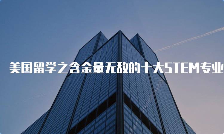 美国留学之含金量无敌的十大STEM专业！选择指南-妙务留学网