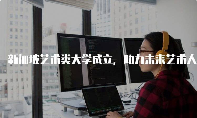 新加坡艺术类大学成立，助力未来艺术人才培养-妙务留学网