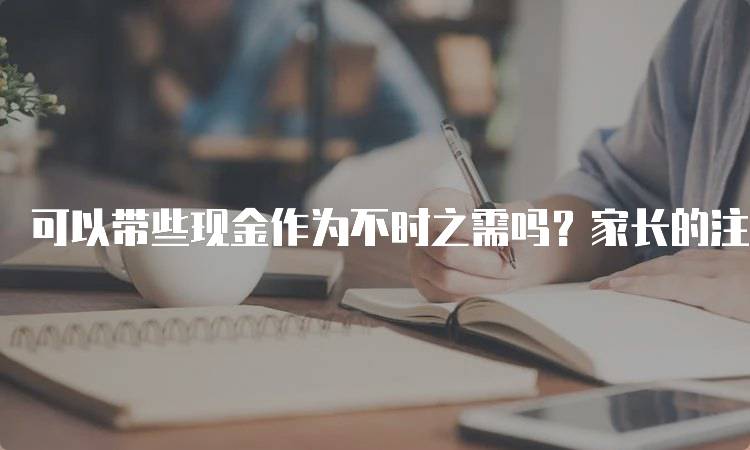 可以带些现金作为不时之需吗？家长的注意事项-妙务留学网