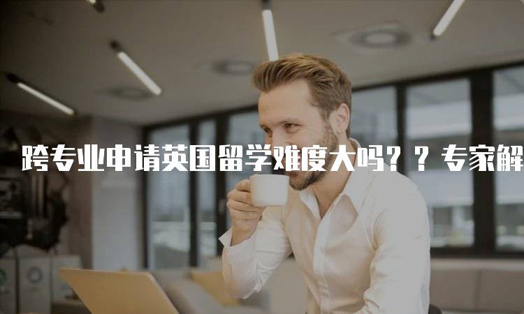 跨专业申请英国留学难度大吗？？专家解答与建议-妙务留学网