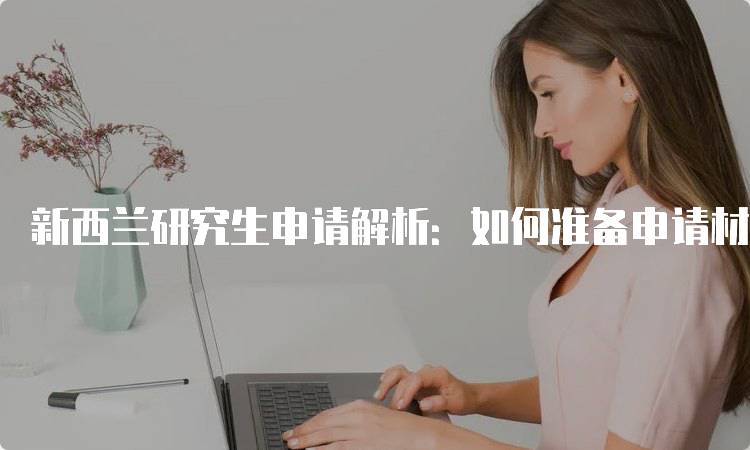 新西兰研究生申请解析：如何准备申请材料-妙务留学网