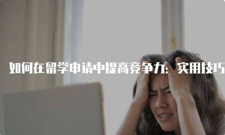 如何在留学申请中提高竞争力：实用技巧分享-妙务留学网