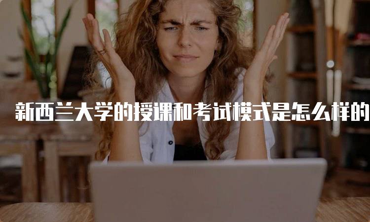 新西兰大学的授课和考试模式是怎么样的？学生必读-妙务留学网