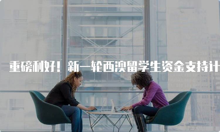 重磅利好！新一轮西澳留学生资金支持计划开启，如何申请？-妙务留学网