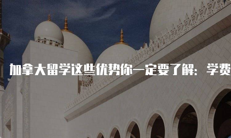 加拿大留学这些优势你一定要了解：学费与生活成本分析-妙务留学网