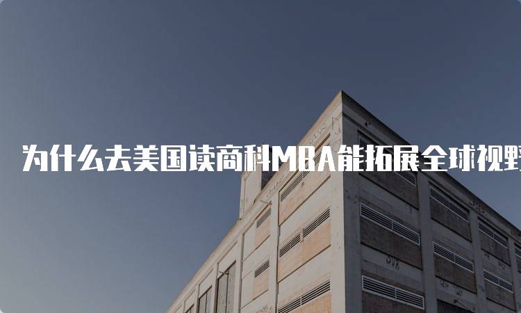 为什么去美国读商科MBA能拓展全球视野-妙务留学网