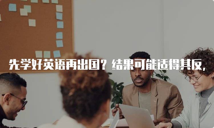 先学好英语再出国？结果可能适得其反，家长需谨慎-妙务留学网