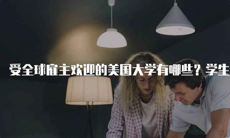 受全球雇主欢迎的美国大学有哪些？学生必读-妙务留学网