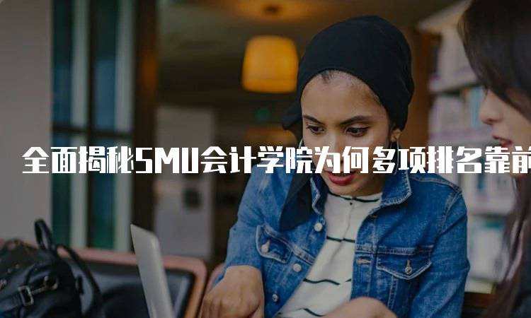 全面揭秘SMU会计学院为何多项排名靠前！师资力量与行业联系-妙务留学网