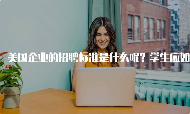 美国企业的招聘标准是什么呢？学生应如何准备-妙务留学网