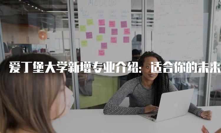 爱丁堡大学新增专业介绍：适合你的未来选择-妙务留学网