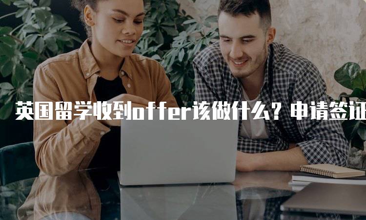 英国留学收到offer该做什么？申请签证与住宿指南-妙务留学网